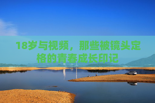 18岁与视频，那些被镜头定格的青春成长印记