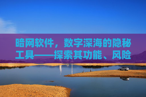 暗网软件，数字深海的隐秘工具——探索其功能、风险与法律边界
