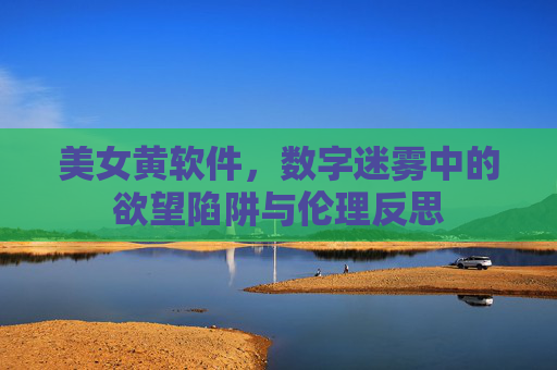 美女黄软件，数字迷雾中的欲望陷阱与伦理反思