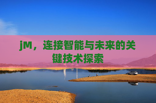 jM，连接智能与未来的关键技术探索