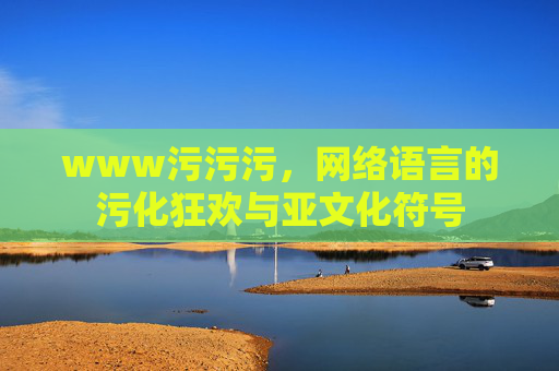 www污污污，网络语言的污化狂欢与亚文化符号