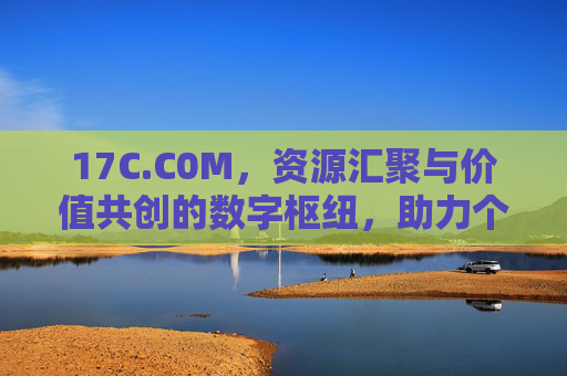 17C.C0M，资源汇聚与价值共创的数字枢纽，助力个人与企业成长
