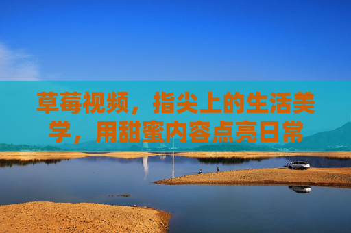草莓视频，指尖上的生活美学，用甜蜜内容点亮日常