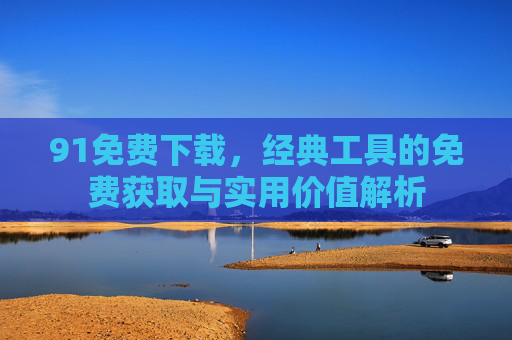 91免费下载，经典工具的免费获取与实用价值解析