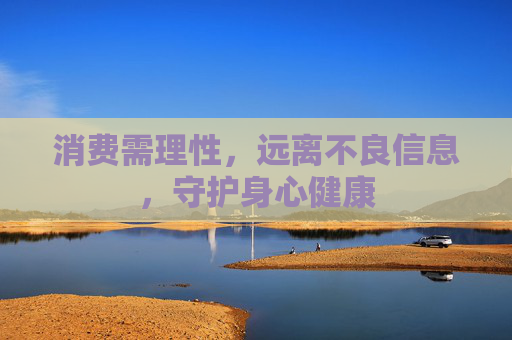 消费需理性，远离不良信息，守护身心健康