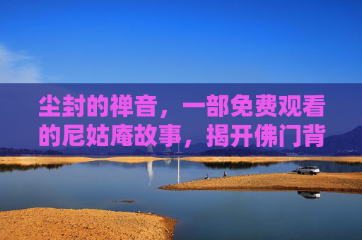 尘封的禅音，一部免费观看的尼姑庵故事，揭开佛门背后的温情与秘密