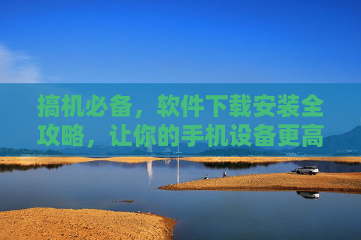 搞机必备，软件下载安装全攻略，让你的手机设备更高效
