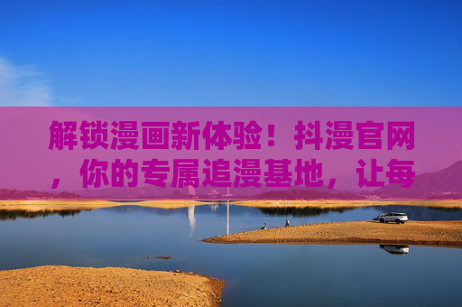 解锁漫画新体验！抖漫官网，你的专属追漫基地，让每一次阅读都充满乐趣