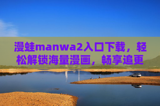 漫蛙manwa2入口下载，轻松解锁海量漫画，畅享追更乐趣