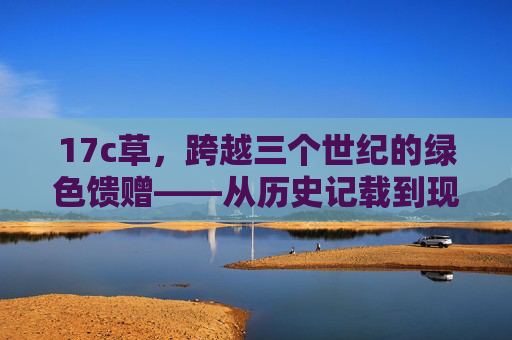 17c草，跨越三个世纪的绿色馈赠——从历史记载到现代农业的生态价值