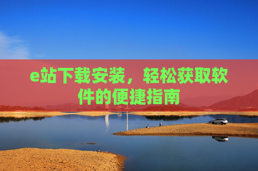 e站下载安装，轻松获取软件的便捷指南
