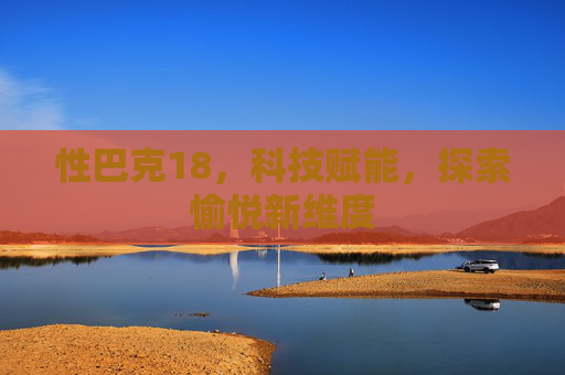 性巴克18，科技赋能，探索愉悦新维度