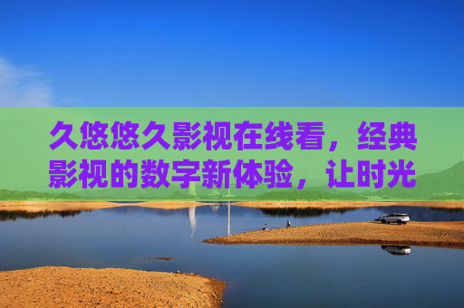 久悠悠久影视在线看，经典影视的数字新体验，让时光与光影共舞
