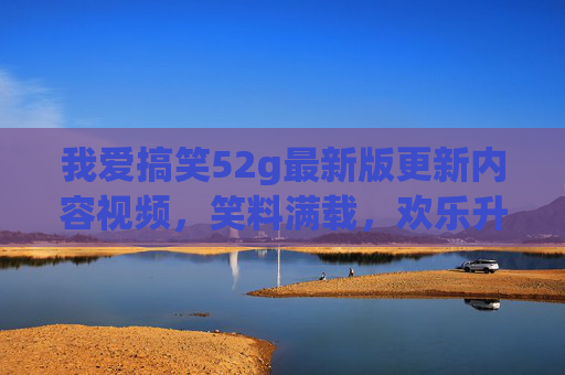 我爱搞笑52g最新版更新内容视频，笑料满载，欢乐升级，快来解锁新笑料！