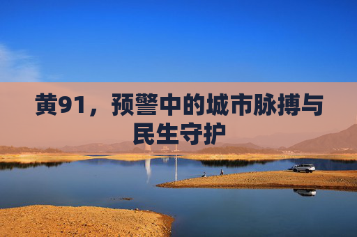 黄91，预警中的城市脉搏与民生守护