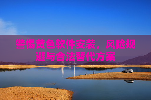 警惕黄色软件安装，风险规避与合法替代方案