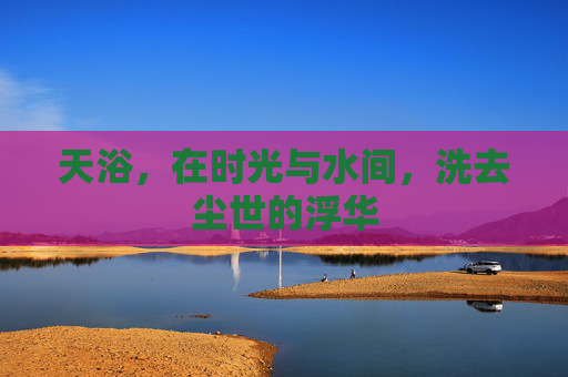 天浴，在时光与水间，洗去尘世的浮华