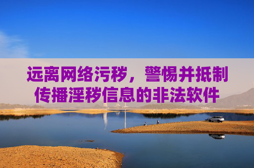 远离网络污秽，警惕并抵制传播淫秽信息的非法软件