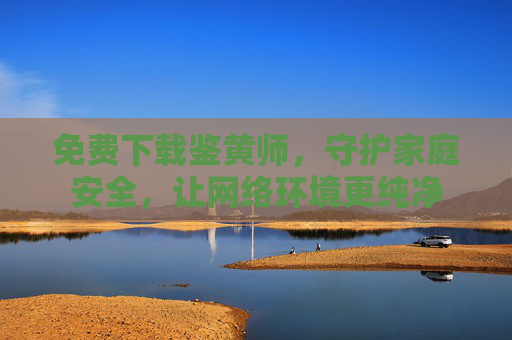免费下载鉴黄师，守护家庭安全，让网络环境更纯净
