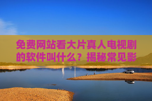 免费网站看大片真人电视剧的软件叫什么？揭秘常见影视资源平台及使用技巧