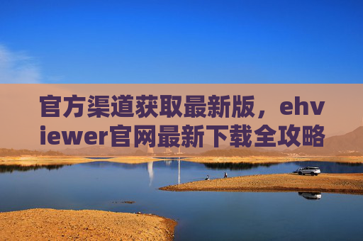 官方渠道获取最新版，ehviewer官网最新下载全攻略