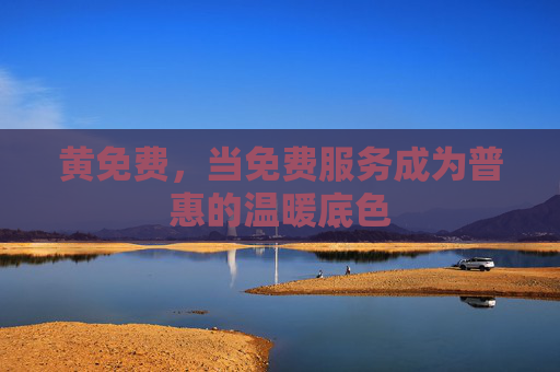 黄免费，当免费服务成为普惠的温暖底色