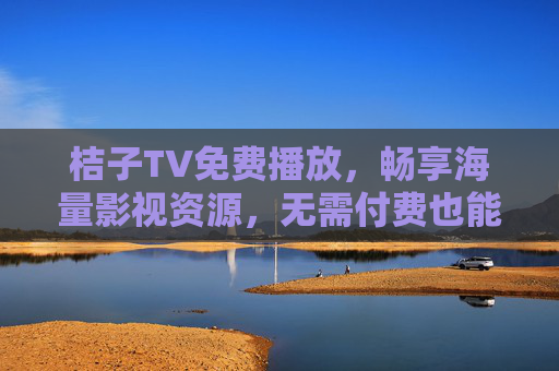 桔子TV免费播放，畅享海量影视资源，无需付费也能看热门大片