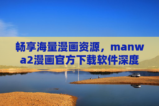 畅享海量漫画资源，manwa2漫画官方下载软件深度解析与官方下载指南