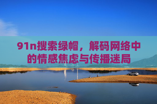 91n搜索绿帽，解码网络中的情感焦虑与传播迷局