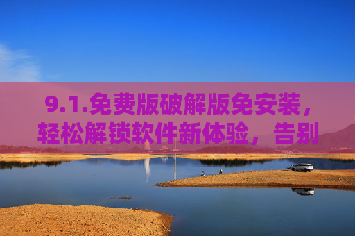 9.1.免费版破解版免安装，轻松解锁软件新体验，告别繁琐安装与付费烦恼