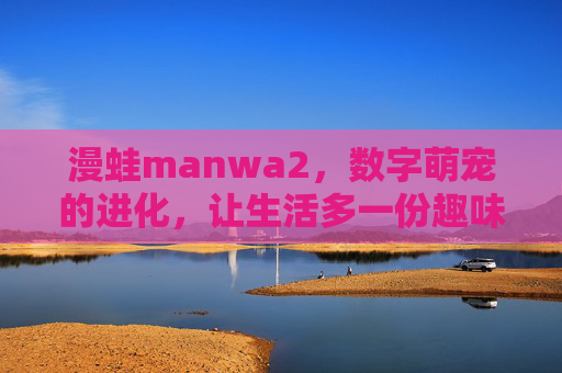 漫蛙manwa2，数字萌宠的进化，让生活多一份趣味陪伴