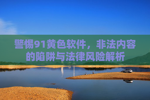 警惕91黄色软件，非法内容的陷阱与法律风险解析