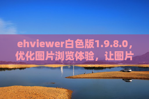ehviewer白色版1.9.8.0，优化图片浏览体验，让图片管理更轻松