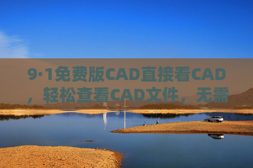 9·1免费版CAD直接看CAD，轻松查看CAD文件，无需额外软件的便捷工具
