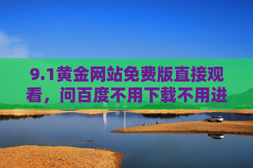 9.1黄金网站免费版直接观看，问百度不用下载不用进入，轻松获取优质视频资源
