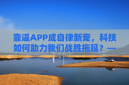 靠逼APP成自律新宠，科技如何助力我们战胜拖延？——从工具选择到习惯养成