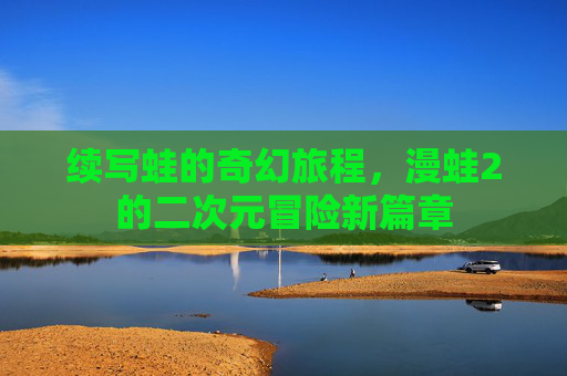 续写蛙的奇幻旅程，漫蛙2的二次元冒险新篇章