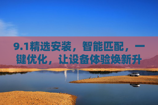 9.1精选安装，智能匹配，一键优化，让设备体验焕新升级