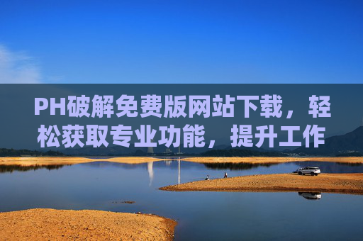 PH破解免费版网站下载，轻松获取专业功能，提升工作效率