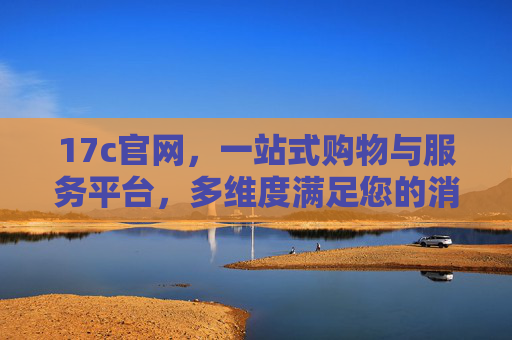 17c官网，一站式购物与服务平台，多维度满足您的消费需求