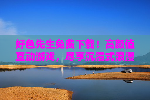 好色先生免费下载！高颜值互动游戏，尽享沉浸式浪漫体验