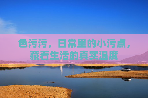 色污污，日常里的小污点，藏着生活的真实温度