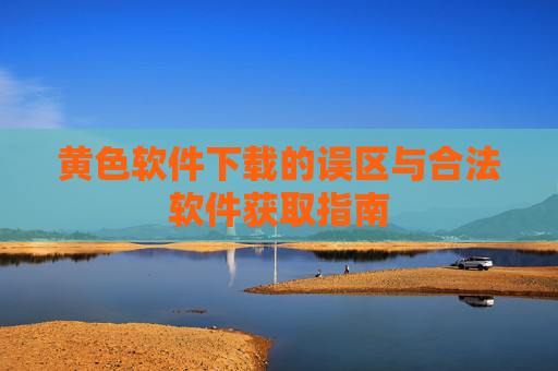 黄色软件下载的误区与合法软件获取指南