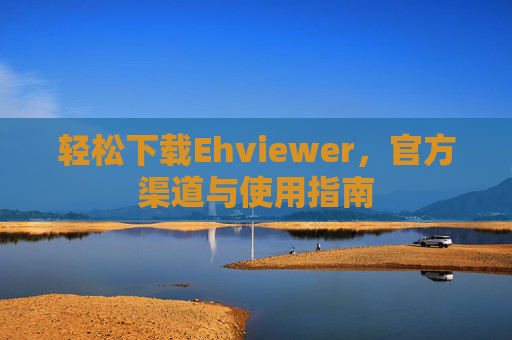 轻松下载Ehviewer，官方渠道与使用指南