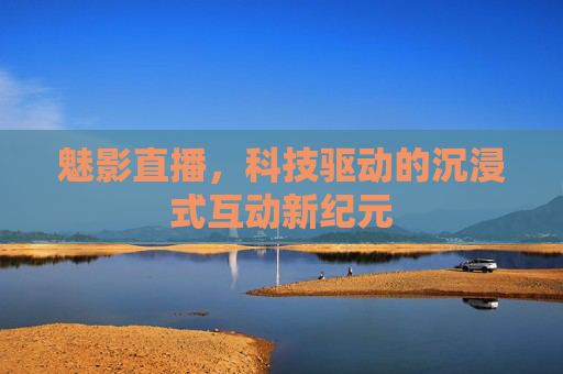 魅影直播，科技驱动的沉浸式互动新纪元