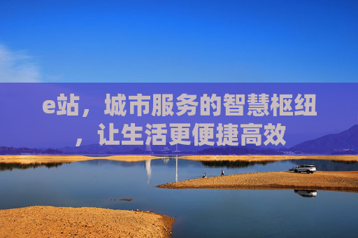 e站，城市服务的智慧枢纽，让生活更便捷高效