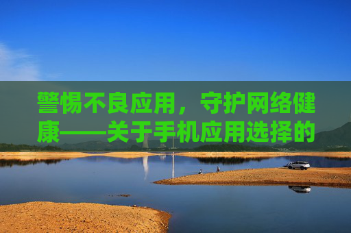 警惕不良应用，守护网络健康——关于手机应用选择的正确认知与建议