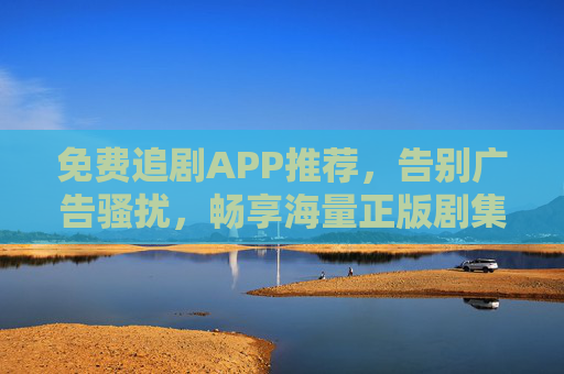 免费追剧APP推荐，告别广告骚扰，畅享海量正版剧集