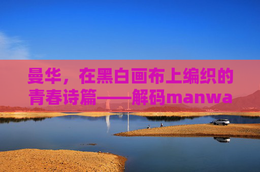 曼华，在黑白画布上编织的青春诗篇——解码manwa的文化魅力与时代共鸣