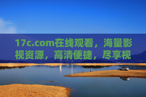 17c.com在线观看，海量影视资源，高清便捷，尽享视听盛宴